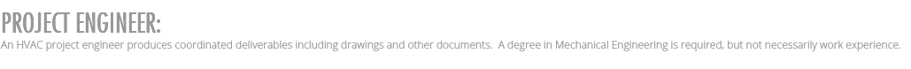 PROJECT ENGINEER: An HVAC project engineer produces coordinated deliverables including drawings and other documents. A degree in Mechanical Engineering is required, but not necessarily work experience.