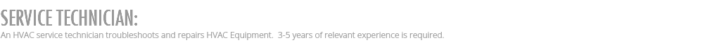 SERVICE TECHNICIAN: An HVAC service technician troubleshoots and repairs HVAC Equipment. 3-5 years of relevant experience is required.